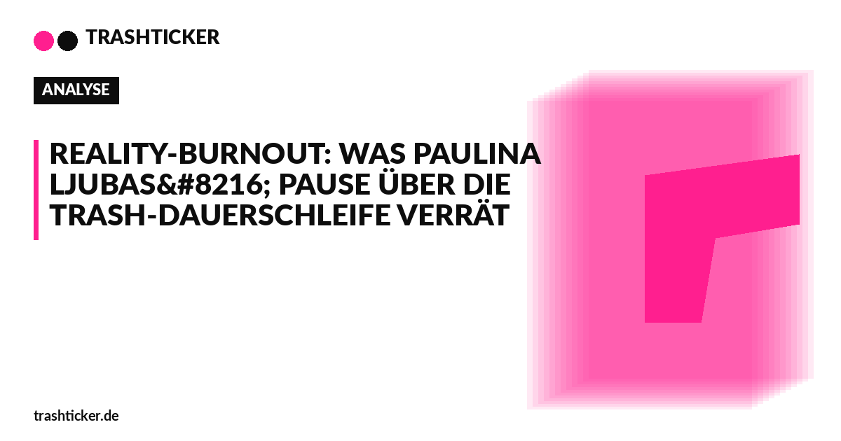Trashticker-Cover fuer: Reality-Burnout: Was Paulina Ljubas‘ Pause über die Trash-Dauerschleife verrät