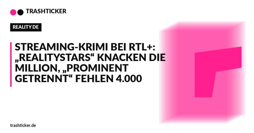 Trashticker-Cover fuer: Streaming-Krimi bei RTL+: „Realitystars“ knacken die Million, „Prominent getrennt“ fehlen 4.000