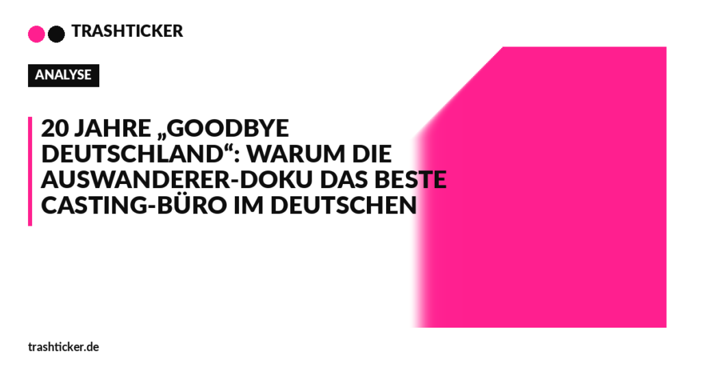 Trashticker-Cover für: 20 Jahre „Goodbye Deutschland“: Warum die Auswanderer-Doku das beste Casting-Büro im deutschen Reality-TV ist