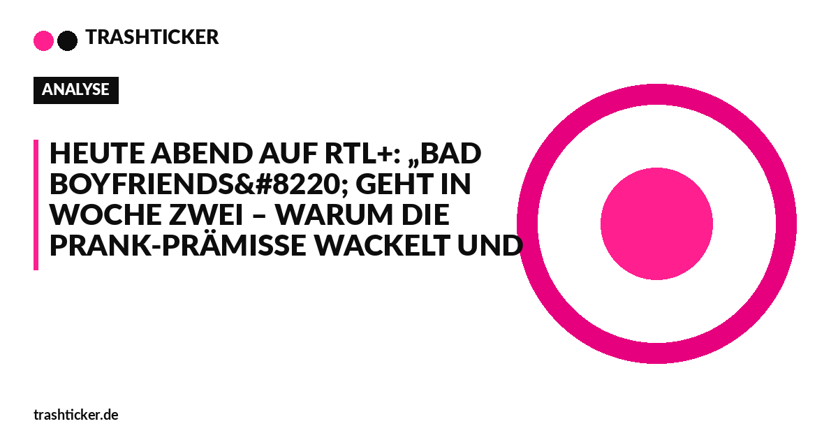 Trashticker-Cover für: Heute Abend auf RTL+: „Bad Boyfriends“ geht in Woche zwei – warum die Prank-Prämisse wackelt und es egal ist