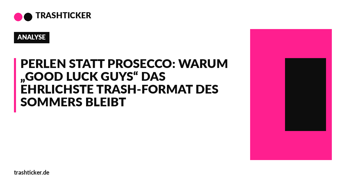 Trashticker-Cover für: Perlen statt Prosecco: Warum „Good Luck Guys“ das ehrlichste Trash-Format des Sommers bleibt