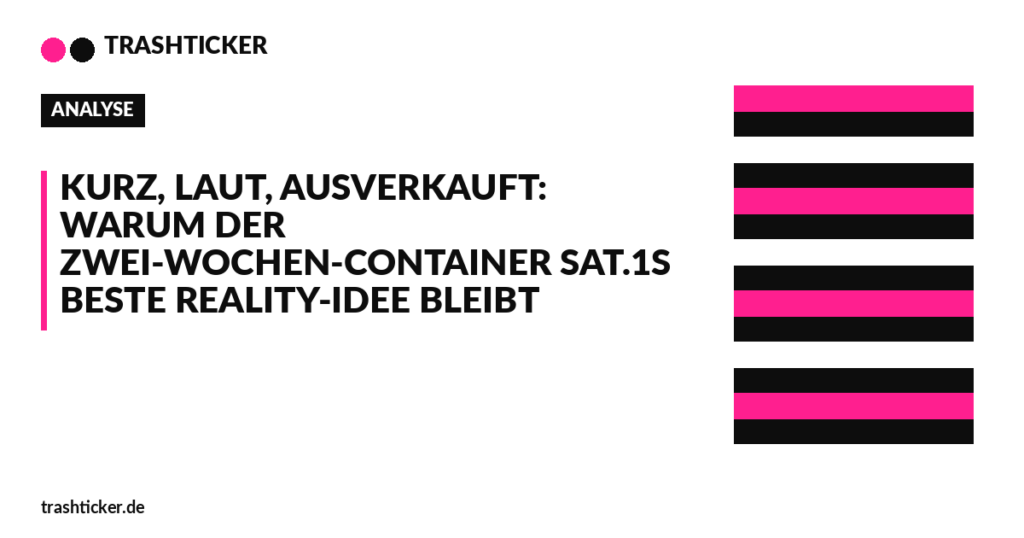 Trashticker-Cover für: Kurz, laut, ausverkauft: Warum der Zwei-Wochen-Container Sat.1s beste Reality-Idee bleibt