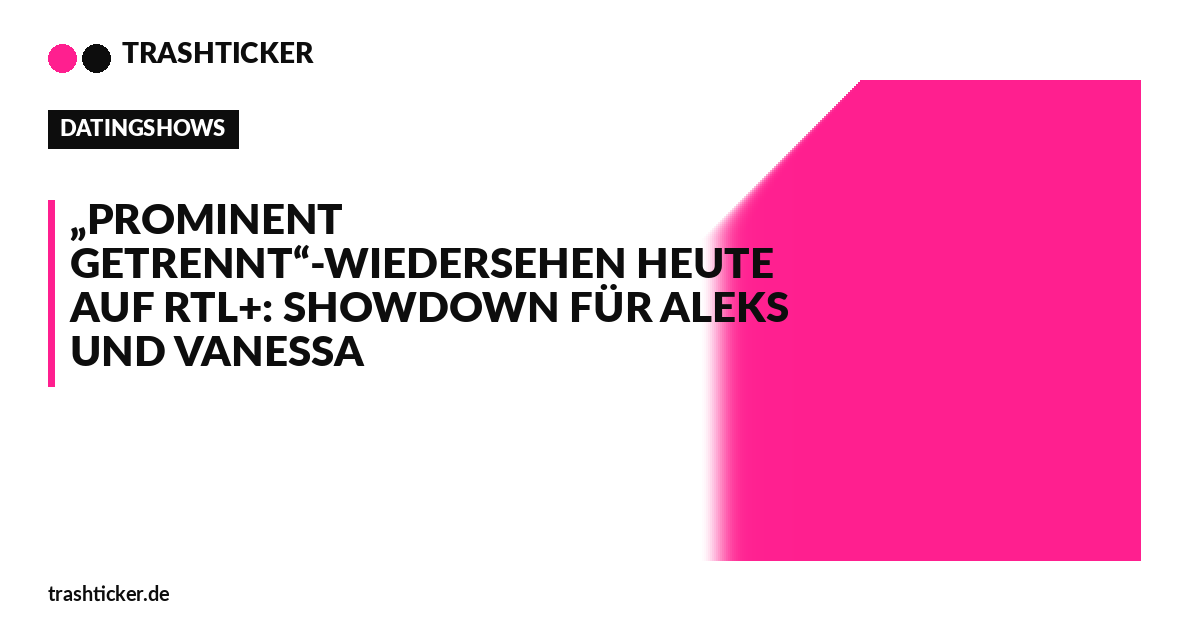 Trashticker-Cover für: „Prominent getrennt“-Wiedersehen heute auf RTL+: Showdown für Aleks und Vanessa