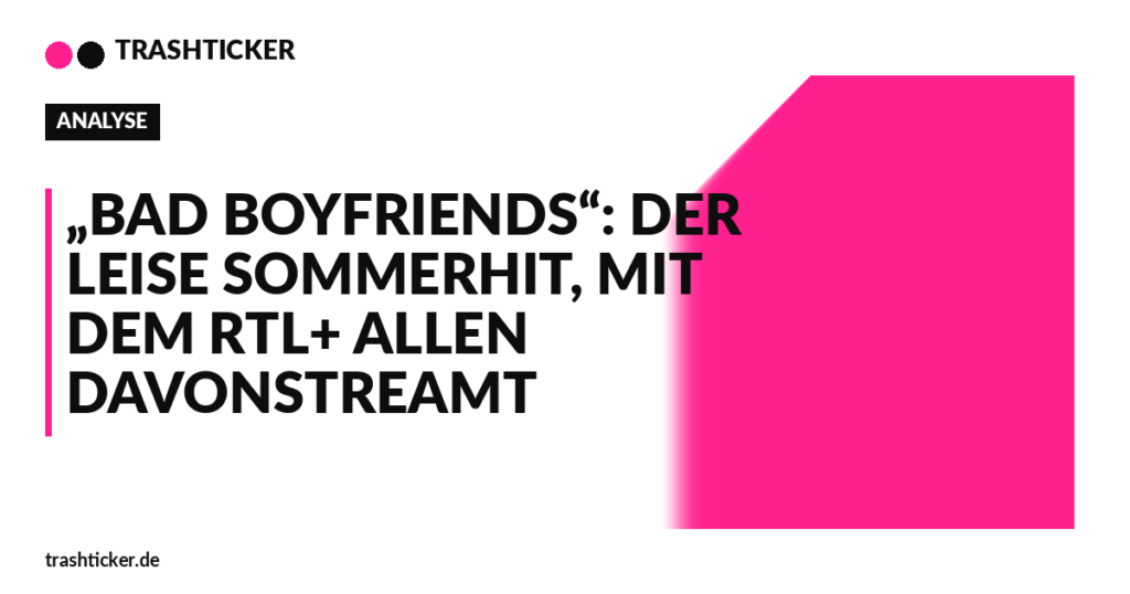 Trashticker-Cover für: „Bad Boyfriends“: Der leise Sommerhit, mit dem RTL+ allen davonstreamt