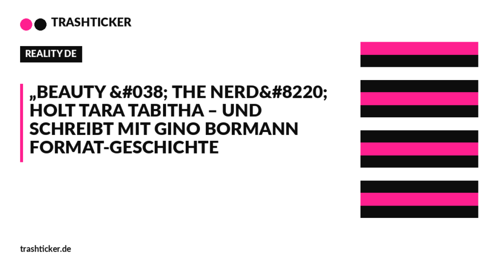 Trashticker-Cover für: „Beauty & The Nerd“ holt Tara Tabitha – und schreibt mit Gino Bormann Format-Geschichte