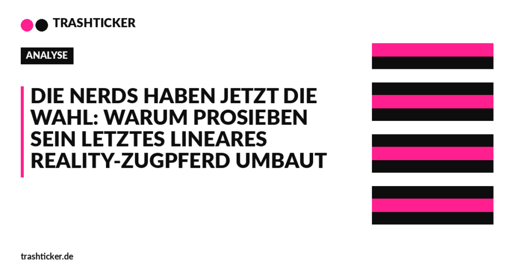 Trashticker-Cover fuer: Die Nerds haben jetzt die Wahl: Warum ProSieben sein letztes lineares Reality-Zugpferd umbaut