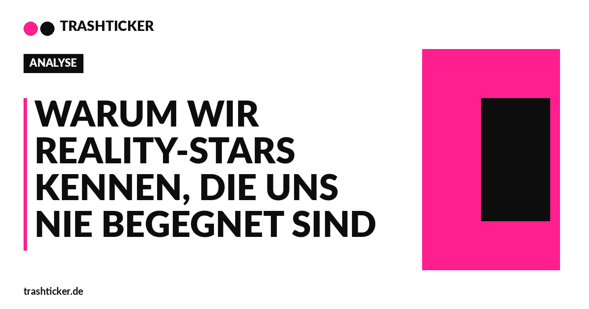 Trashticker-Cover fuer: Warum wir Reality-Stars kennen, die uns nie begegnet sind